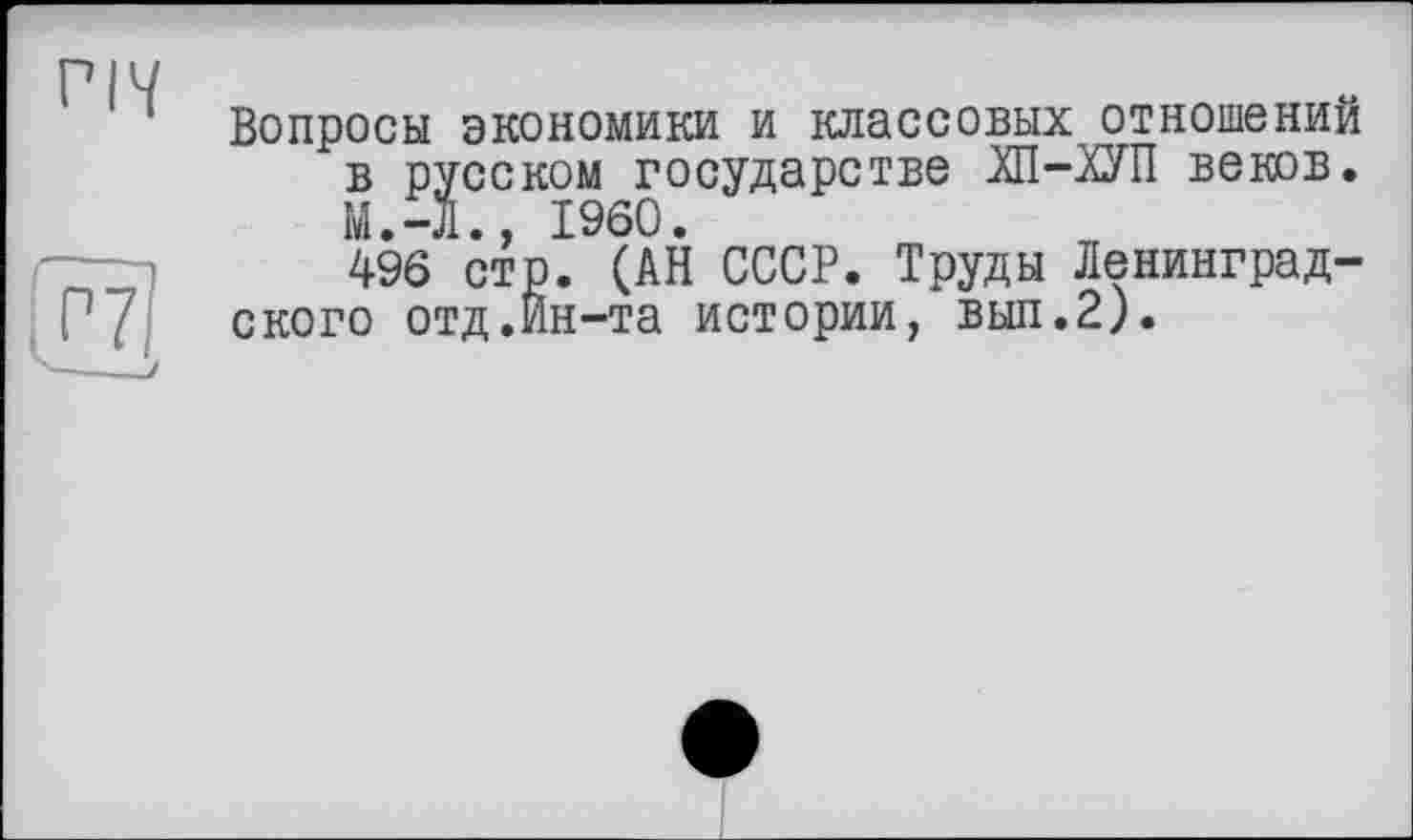 ﻿Вопросы экономики и классовых отношении в русском государстве Ж-ХУП веков. М.-Л., I960.
496 стр. (АН СССР. Труды Ленинградского отд.Йн-та истории, вып.2).